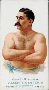 Cigarette Advertising Card produced by Allen and Ginters. John L. Sullivan, a boxer was considered to be the link between bare knuckles and glove fighting. Considered to be one of the best heavyweights ever. Sullivan was elected to the International Boxing Hall Of Fame in 1990.