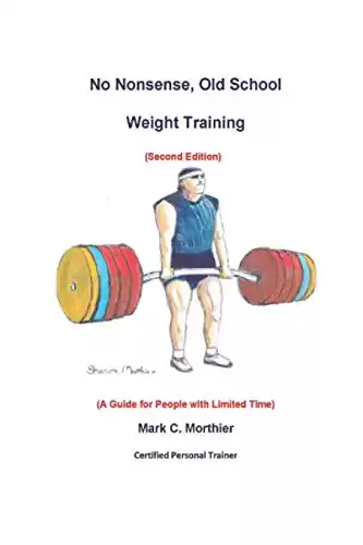 No Nonsense, Old School Weight Training (Second Edition): A Guide for People with Limited Time